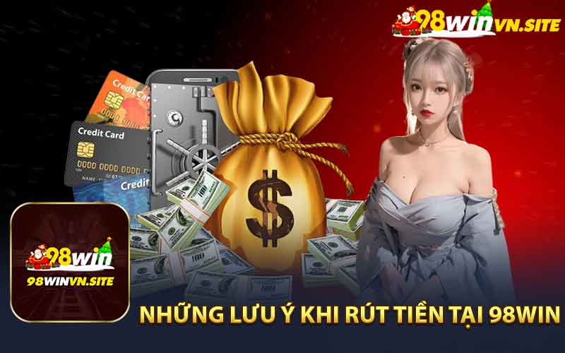 Những Điều Cần Lưu Ý Khi Thực Hiện Rút Tiền 98WIN